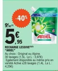 9,921  -40%  ,95  recharge lessive(³)  "ariel"  au choix: original ou alpine.  30 lavages (1.5l. le l: 3,97€)  power  ariel  egalement disponible au même prix en variété active x28 lavages (1,4l. le l