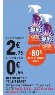 LE 1 PRODUIT  2,75  0,55  ,55  ,75 -80%  BANG  LE 2º PRODUIT SUR LE 20 PRODUIT  ACHETE  BANG  Bill  & CALCAIRE  NETTOYANTI "CILLIT BANG" Différentes variétés. 750ml. Le L: 3,67€ Par 2 (1,5 L): 3,30 € 