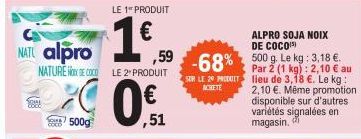 NATO alpro  500g  ,59  NATURE SE COCO LE 2 PRODUIT  LE 1 PRODUIT  0%.51  ALPRO SOJA NOIX DE COCO(S) 500 g. Le kg: 3,18 €. Par 2 (1 kg): 2,10 € au SUR LE 20 PRODUIT lieu de 3,18 €. Le kg:  -68%  ACHETE