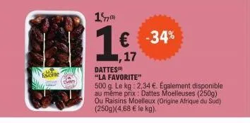 favorite  dites  € -34% 17  dattes  "la favorite"  500 g. le kg: 2,34 €. également disponible au même prix: dattes moelleuses (250g) ou raisins moelleux (origine afrique du sud) (250g)(4.68 € le kg). 
