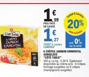 cole table  6 crêpes  jambon emmental  100g  €  1,59  prix payé en caisse  1,27 ticket e.leclerc compris  e.leclerc  ticket  20%  avec la carte  6 crêpes jambon emmental surgelées "côté table"  soit 0