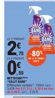 LE 1 PRODUIT  2,75  0,55  ,55  ,75 -80%  BANG  LE 2º PRODUIT SUR LE 20 PRODUIT  ACHETE  BANG  Bill  & CALCAIRE  NETTOYANTI "CILLIT BANG" Différentes variétés. 750ml. Le L: 3,67€ Par 2 (1,5 L): 3,30 € 