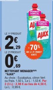 0.€  69  FORMAT FAMILIAL  LE 1" PRODUIT  €  ,29  -70%  LE 2 PRODUITS LE 2 PROT  ACHETE  NETTOYANT MENAGER "AJAX"  FORMAT FAMILIAL  AJAX  BONNE  Au choix: Eucalyptus, citron Vert ou Frais. 1,50 L. Le L