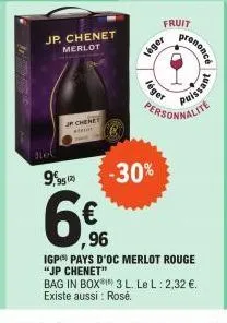 jp. chenet  merlot  jp chene  léger  léger  fruit  net  9,95 129 -30%  6%  ,96  rononcé  personnalite  igp) pays d'oc merlot rouge "jp chenet" bag in box 3 l. le l: 2,32 €. existe aussi: rosé.  guessi