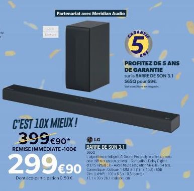 C'EST 10X MIEUX! 399 €90*  REMISE IMMÉDIATE-100€  299€90  Dont éco-participation 0,50 €  Partenariat avec Meridian Audio  LG  BARRE DE SON 3.1 5650  GARANTIE  5  PROFITEZ DE 5 ANS DE GARANTIE sur la B