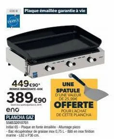 6300 w plaque émaillée garantie à vie  france  449€90*  remise immediate-60€  389 €90  30€  eno  plancha gaz  556532010701  une spatule d'une valeur de 25,99€  offerte  pour l'achat de cette plancha  