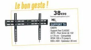 le bon geste!  +  38€99  0,12€  mbg  support tv c4070 support fixe classic 4070 -pour écran de 102 à 178 cm-compatible vesa 100 x 75 jusqu'à 600 x 400-epaisseur 28 mm 
