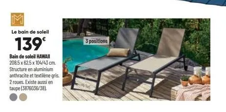 le bain de soleil  139€  bain de soleil hawaii 208,5 x 62,5 x 104/43 cm. structure en aluminium anthracite et textilène gris. 2 roues. existe aussi en taupe (3876036/38).  3 positions 