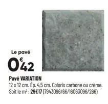 le pavé  042  pavé variation  12 x 12 cm. ép. 4,5 cm. coloris carbone ou crème. soit le m²: 29€17 (7943096/66/16063096/266). 