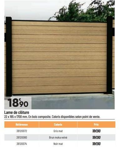 1890  Lame de clôture  22 x 165 x 1700 mm. En bois composite. Coloris disponibles selon point de vente.  Référence  38120072  38120080  38120074  Coloris  Gris mat  Brun moka veiné  Noir mat  Prix  18