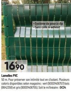 1690  -Système de pose à clip Sans colle ni adhésif  Lamelles PVC  50 m. Pour préserver son intimité tout en sisolant. Plusieurs coloris disponibles selon magasins: vert (90001406757) bois (8642358) e