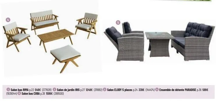 salon bas rima p.23 549€ (377628) salon de jardin iris p.27 1249€ (311882) salon elody 5 places p.24 339€ (144474) ensemble de détente paradise p.36 599€ (1939044) salon bas cuba p.38 1599 € (388500) 