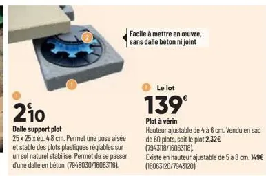 210  dalle support plot  25 x 25 x ép. 4,8 cm. permet une pose aisée et stable des plots plastiques réglables sur un sol naturel stabilisé. permet de se passer  d'une dalle en béton (7948030/16063116)