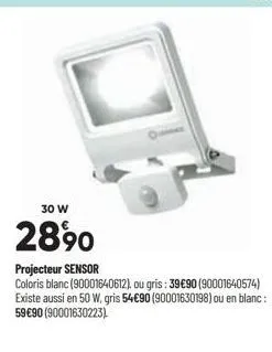 30 w  2890  projecteur sensor  coloris blanc (90001640612), ou gris: 39 €90 (90001640574) existe aussi en 50 w, gris 54€90 (90001630198) ou en blanc : 59€90 (90001630223) 