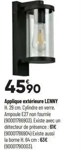 45%0  applique extérieure lenny h. 29 cm. cylindre en verre. ampoule e27 non fournie (90001786903). existe avec un détecteur de présence : 61€ (90001786904) existe aussi la borne h. 64 cm: 63€  (90001