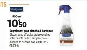 starwax  500 ml  1050  dégraissant pour plancha & barbecue dissout sans effort les graisses cuites et les dépôts huileux sur planchas et plaques de cuisson. soit le litre : 21€ (1021189). 