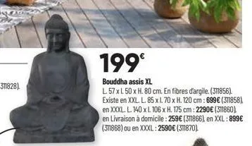 199⁰  bouddha assis xl  l. 57 x 1.50 x h. 80 cm. en fibres d'argile. (31856) existe en xxl. l. 85 x l. 70 x h. 120 cm: 699 € (311858), en xxxl. l. 140 x l 106 x h. 175 cm: 2290€ (311860) en livraison 