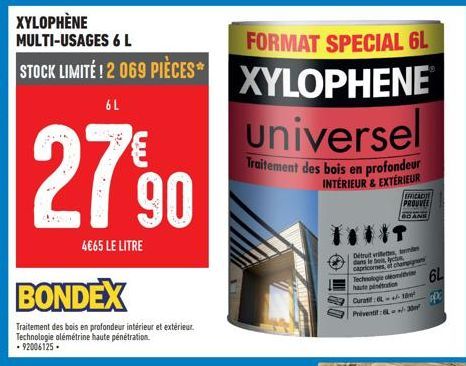 XYLOPHÈNE MULTI-USAGES 6 L  STOCK LIMITÉ! 2 069 PIÈCES*  6 L  2790  4€65 LE LITRE  BONDEX  Traitement des bois en profondeur intérieur et extérieur. Technologie alémétrine haute pénétration. 92006125.