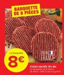 barquette de 8 pièces  la barquette  8€  origing  france  steaks hachés 15% mg la barquette de 8 pièces de 100 g-800 g soit le kg 10 € 