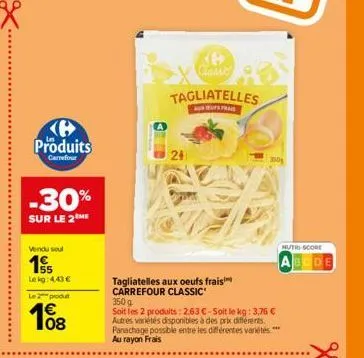 produits  carrefour  -30%  sur le 2 me  vendu soul  155  lekg:443 €  le 2 produ  ke classe  tagliatelles  aus frais  tagliatelles aux oeufs frais carrefour classic  350 g  soit les 2 produits: 2,63 €-