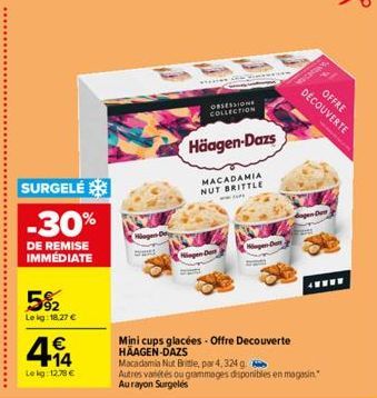 SURGELÉ  -30%  DE REMISE IMMEDIATE  5%2  Le kg: 18,27 €  €  414  Le kg: 12,78 €  Nigen Det  EN EN Vina  OBSESSIONS COLLECTION  Häagen-Dazs  MACADAMIA NUT BRITTLE  Nigen Der  Hugen-Dem  Mini cups glacé