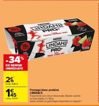 180  2%  Le kg: 6.84 €  166  -34%  DE REMISE IMMÉDIATE  €  1945  Lekg: 453€  10!  FOCUS  LINDAHE PRO  TRON VERT  Nestle  LINDAHLS PRO  Laver  FRAISE-CITRON VERT  Fromage blanc protéiné LINDHAL'S  2X10