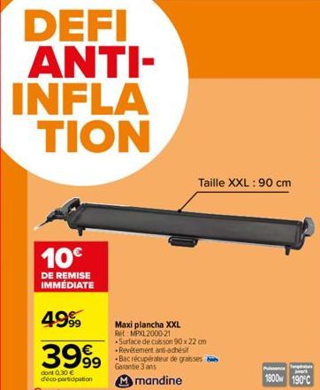 10€  DE REMISE IMMÉDIATE  4.999  3999  dont 0.30 € deco-participation  Maxi plancha XXL A: MPXL2000-21 -Surface de cuisson 90 x 22 cm Revêtement anti-adhésif  grasses  Garantie 3 ans  Mmandine  Taille