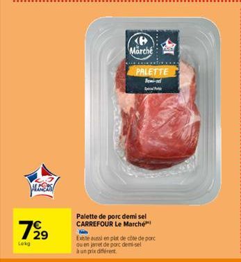 ALORS  €  7929  Lokg  (8 Marché  PALETTE Pemi-sel Pic  Palette de porc demi sel CARREFOUR Le Marché  PA  H  Existe aussi en plat de côte de porc ou en jarret de porc demi-sel  à un prix différent. 