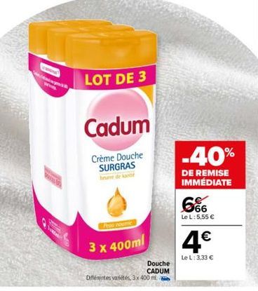 www.s W  MA  LOT DE 3  Cadum  Crème Douche SURGRAS  Feou noume  3 x 400ml  Douche  CADUM  Différentes variétés, 3x 400 ml.  -40%  DE REMISE IMMÉDIATE  6%  Le L: 5,55 €  4€  Le L: 3,33 € 