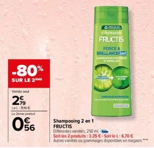 -80%  SUR LE 2  Vendu seul  299  LeL: 136 €  Le 2ème produt  056  OFU GARNIER  FRUCTIS  FORCE & BRILLLANCE 201  HERPOOND FORTRANT DOMLANT  BIM  MALİK  Shampooing 2 en 1  FRUCTIS Différentes variétés, 