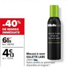 -40%  de remise immediate  6%9  le l:28,71 €  493  lel: 17,21 €  mousse à raser  gillette labs  240ml  autres variétés ou grammages disponibles en magasin.  gillette lat  housse à rash pour un incage 