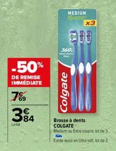 -50%  DE REMISE IMMEDIATE  7%9  384  €  Lelot  Colgate  MEDIUM  Brosse à dents COLGATE  Medium ou Extra souple, lot de 3  Nie  Existe aussi en Ultra soft, lot de 2.  x3 