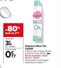 -80%  SUR LE 2 ME  Vendu seul  385  Le L: 19,25 €  Le 2eme produt  097  Cadum  Déodorant Micro Talc CADUM  Fraicheur coton, Fraicheur Pivoine ou Douceur de lat, 200 ml. Soit les 2 produits: 4,62 € - S