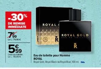 -30%  DE REMISE IMMÉDIATE  799  LeL:79,90 €  559  €  L'eau de toilette  Le L:55.90€  ROYAL  R  ROYAL GOLD  TRILITE  20€  Eau de toilette pour Homme ROYAL  Royal Gold, Royal Black ou Royal Blue, 100 ml