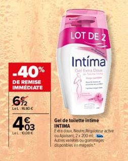 -40%  DE REMISE IMMÉDIATE  6%2  LeL: 6,80€  403  €  LeL: 10,00€  LOT DE 2  Intíma  Gel Extra Do  Gel de toilette intime INTIMA  Extra doux, Neutre Régulateur active  ou Apaisant, 2 x 200 ml  Autres va