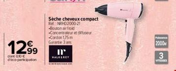 12.99  dont 010€ d'éco-participation  Sèche cheveux compact  Ref.: NRHD2000-21  -Bouton air froid  Concentrateur et diffuseur -Cordon 1,75 m Garantie 3 ans  HALKEREY  Pass  2000  3  VITESSES 