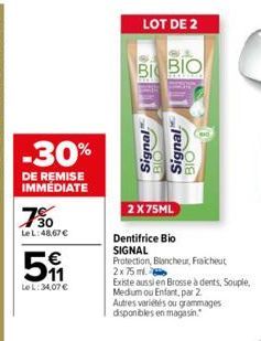 -30%  DE REMISE IMMEDIATE  750  Le L:48,67 €  511  Le L: 34,07 €  LOT DE 2  BI BIO  Signal  DICT  Signal  BIO  2X75ML  Dentifrice Bio  SIGNAL  Protection, Blancheur, Fraicheut 2x 75 ml.  Existe aussi 