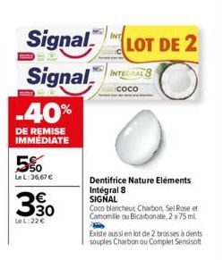 -40%  DE REMISE IMMEDIATE  5%  Le L: 36,67 €  3,30  Le L: 22 €  SignalLOT DE 2  Signal I  Coco  Dentifrice Nature Eléments Intégral 8 SIGNAL  Coco blancheut Charbon, Sel Rose et Camomille ou Bicarbona