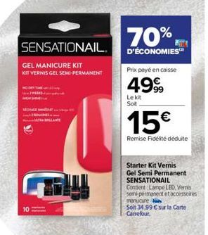 SENSATIONAIL  GEL MANICURE KIT  KIT VERNIS GEL SEMI-PERMANENT  MO  70%  D'ÉCONOMIES™  Prix payé en caisse  4999  Le kit Solt  15€  Remise Fidélité déduite  Starter Kit Vernis  Gel Semi Permanent SENSA