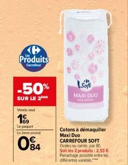 e Produits  Carrefour  -50%  SUR LE 2 ME  Vendu sout  199  Le paquet Le Zemeprodu  084  Soft  MAXI DUO  WWW.CIT  Cotons à démaquiller Maxi Duo CARREFOUR SOFT Ovales ou camés, par 80. Soit les 2 produi