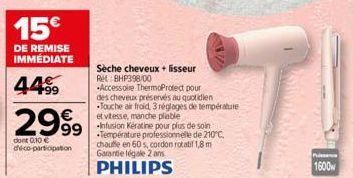 15€  DE REMISE IMMÉDIATE  44.9⁹9  €  2999  dont 0,10 € déco-participation  Sèche cheveux + lisseur Ret: BHP398/00  Accessoire ThermoProtect pour des cheveux préservés au quotidien Touche air froid, 3 