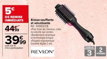 5€  DE REMISE IMMÉDIATE  4499  3999  dont 013€ d'éco-participation  Brosse soufflante et volumisante Ref. RVDR5222E  Pour lisser les cheveux, créez du volume aux racines -Revêtement céramique et techn