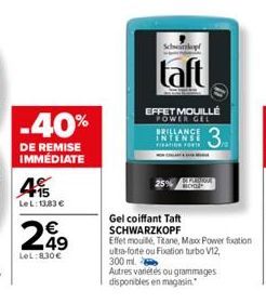 -40%  DE REMISE IMMÉDIATE  45  LeL: 13,83 €  249  LeL: 830€  Schoo  taft  EFFET MOUILLÉ POWER GEL  BRILLANCE INTENSE FIRATION FOR  3.  Gel coiffant Taft SCHWARZKOPF  Effet mouillé, Titane, Max Power f