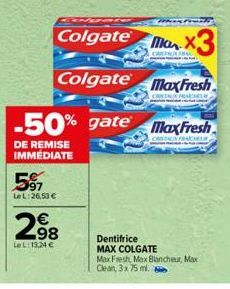 597  Le L:26,53 €  2.98  LeL: 13,24 €  -50% gate  DE REMISE IMMEDIATE  Colgate  MX3  Colgate MaxFresh  extrany  MaxFresh  Dentifrice MAX COLGATE  Max Fresh, Max Blancheur, Max Clean, 3x 75 ml. 