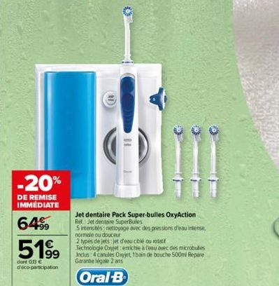 -20%  DE REMISE IMMÉDIATE  64%  5199  dont 013€ d'eco-participation  Jet dentaire Pack Super-bulles OxyAction Ref: Jet dentaire SuperBulles  5 intensités nettoyage avec des pressions d'eau intense, no