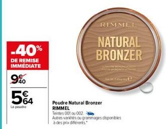 -40%  DE REMISE IMMÉDIATE  990  5€4  La poudre  Poudre Natural Bronzer RIMMEL  Teintes 001 ou 002.  Autres variétés ou grammages disponibles  à des prix différents.  RIMMEL  NATURAL BRONZER  De 