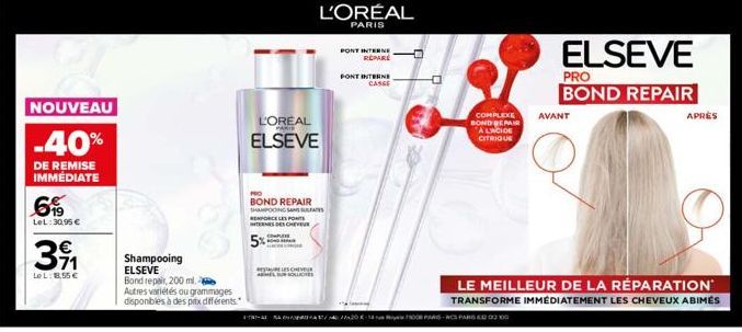 NOUVEAU  -40%  DE REMISE IMMÉDIATE  6.19  LeL: 30,95 €  371  LeL: 8,55 €  Shampooing ELSEVE  Bond repair, 200 ml. Autres variétés ou grammages disponibles à des pitx différents.  L'OREAL  ELSEVE  PRO 