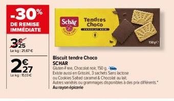 -30%  DE REMISE IMMÉDIATE  395  Lekg:21,67 €  227  Lekg: 1513€  Schär  Tendres Choco  150g  Biscuit tendre Choco SCHAR  Gluten Free, Chocolat noir, 150 g  Existe aussi en Grissini, 3 sachets Sans lact