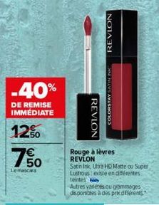 -40%  DE REMISE IMMEDIATE  12%  50  Lemascara  REVLON  REVLON  Rouge à lèvres REVLON  COLORSTAY SATIN IN  Satin Ink, Ultra HD Matte ou Super Lustrous: existe en diferentes teintes  Autres variétés ou 