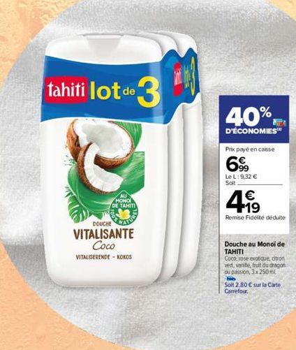 tahiti lot de lot de 3  DOUCHE  VITALISANTE Coco VITALISERENDE-KOKOS  MONOI DE TAHITI  40%  D'ÉCONOMIES™  Prix payé en caisse  69  Le L: 9,32 €  Soit  €  +19  Remise Fidélité déduite  Douche au Monoi 